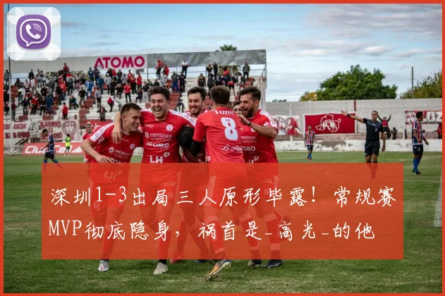 深圳1-3出局三人原形毕露!常规赛MVP彻底隐身,祸首是_高光_的他