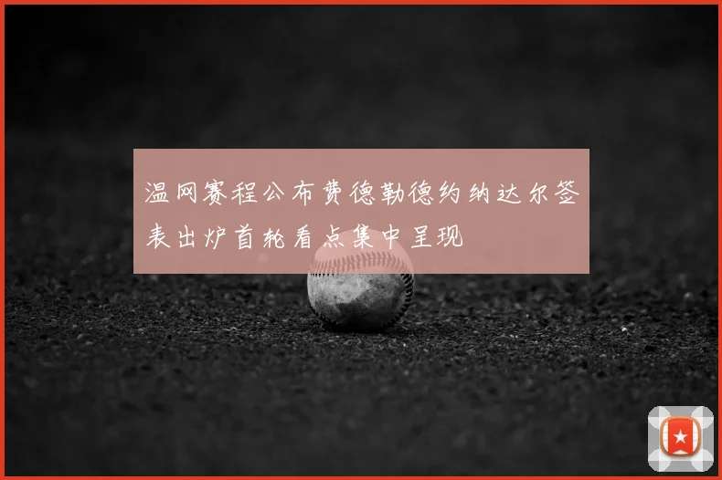 温网赛程公布费德勒德约纳达尔签表出炉首轮看点集中呈现