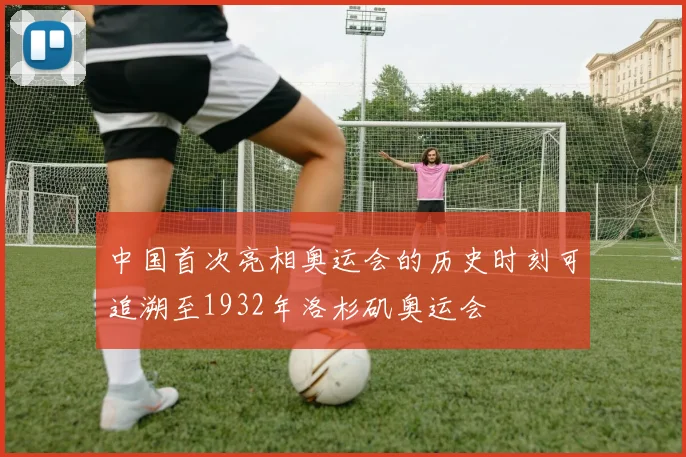 中国首次亮相奥运会的历史时刻可追溯至1932年洛杉矶奥运会