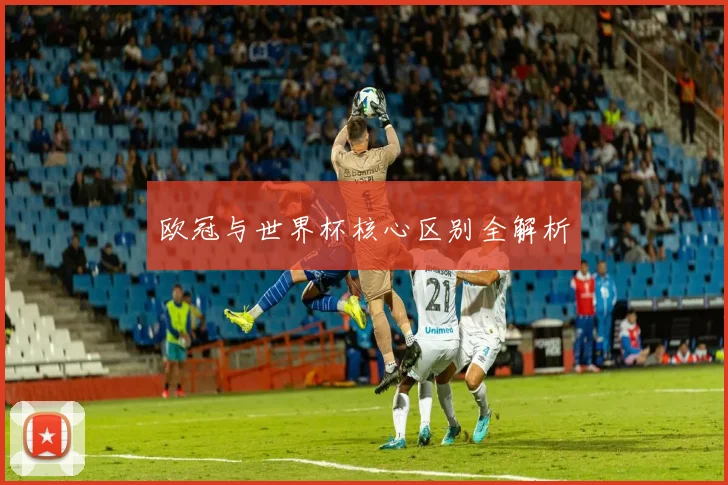欧冠与世界杯核心区别全解析