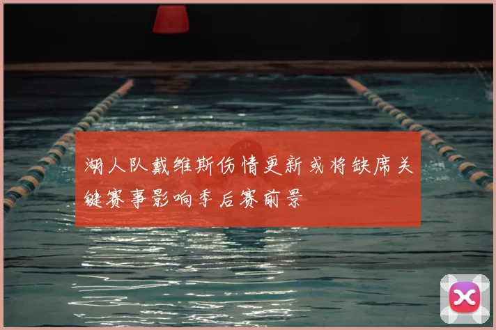 湖人队戴维斯伤情更新或将缺席关键赛事影响季后赛前景