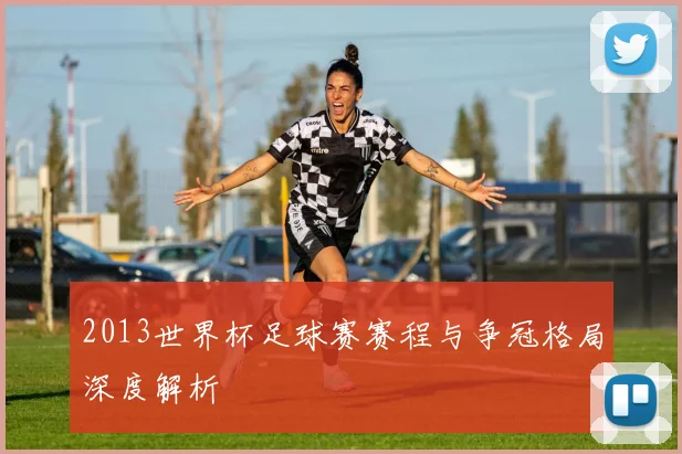 2013世界杯足球赛赛程与争冠格局深度解析