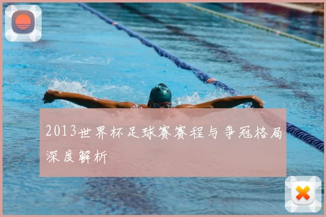2013世界杯足球赛赛程与争冠格局深度解析