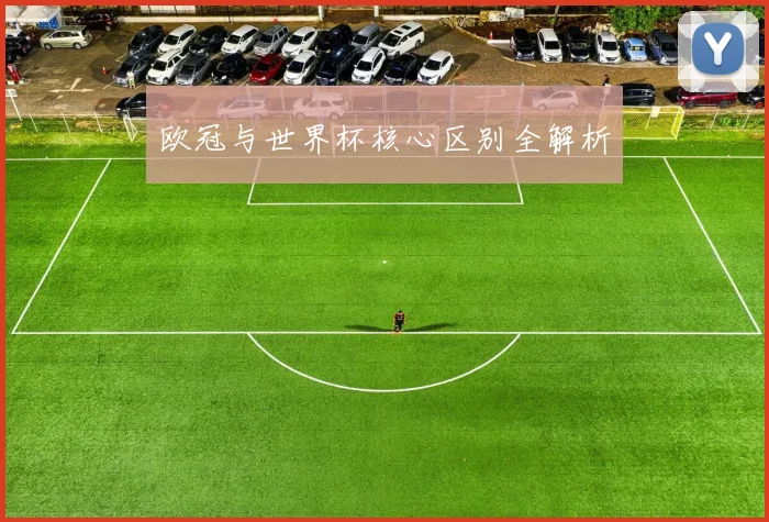 欧冠与世界杯核心区别全解析