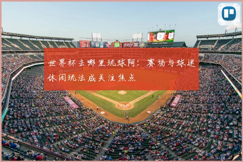 世界杯去哪里玩球阿:赛场与球迷休闲玩法成关注焦点