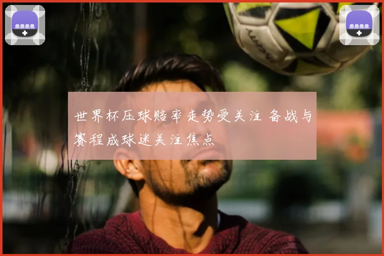 世界杯压球赔率走势受关注 备战与赛程成球迷关注焦点