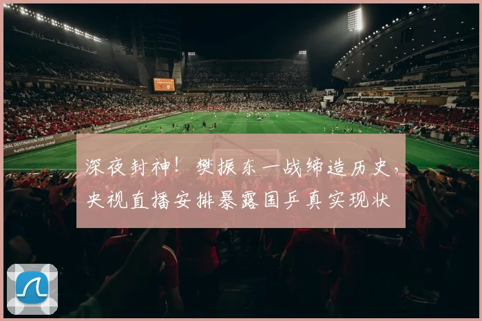 深夜封神！樊振东一战缔造历史，央视直播安排暴露国乒真实现状