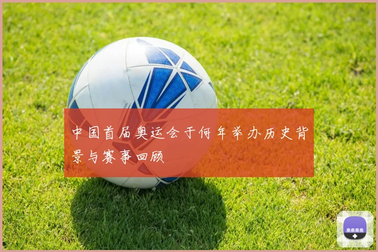 中国首届奥运会于何年举办历史背景与赛事回顾