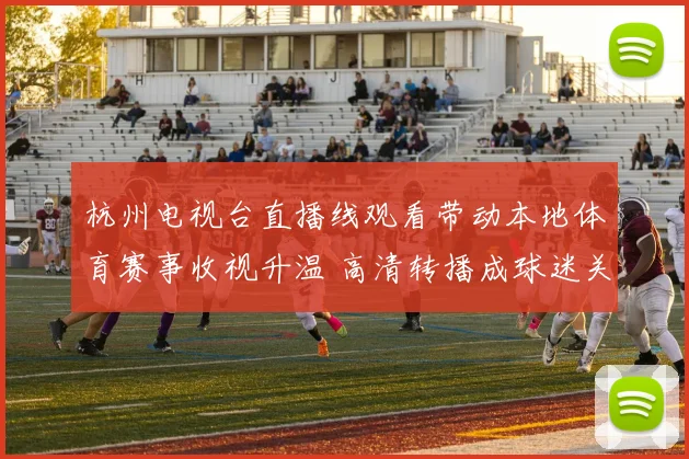 杭州电视台直播线观看带动本地体育赛事收视升温 高清转播成球迷关注焦点