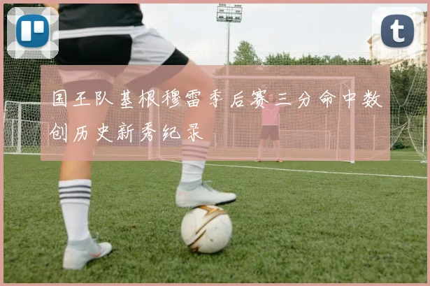 国王队基根穆雷季后赛三分命中数创历史新秀纪录