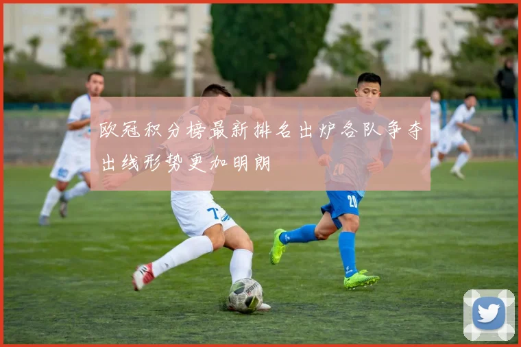 欧冠积分榜最新排名出炉各队争夺出线形势更加明朗