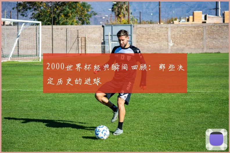 2000世界杯经典瞬间回顾：那些决定历史的进球