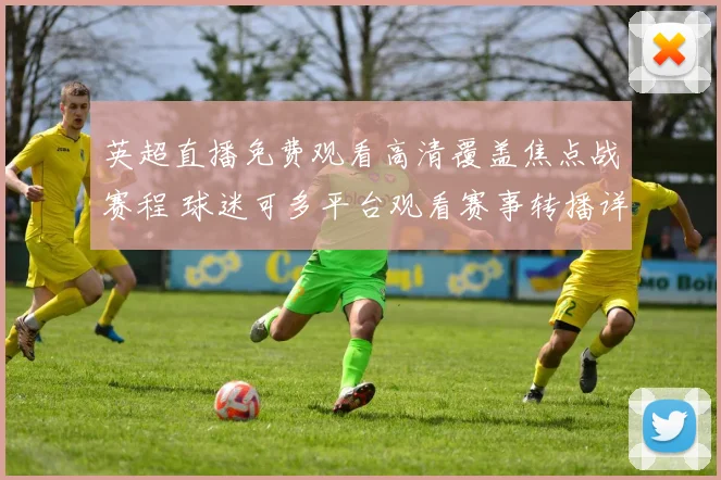 英超直播免费观看高清覆盖焦点战赛程 球迷可多平台观看赛事转播详情