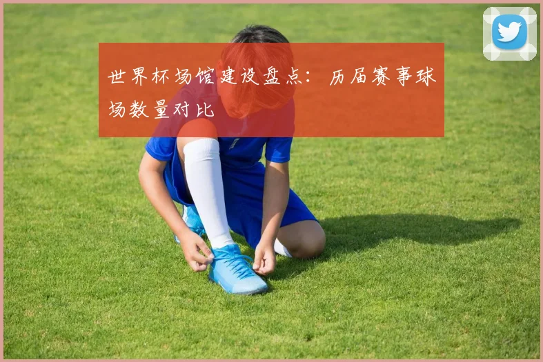 世界杯场馆建设盘点：历届赛事球场数量对比