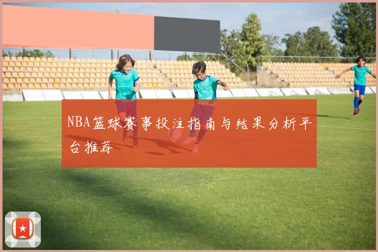 NBA篮球赛事投注指南与结果分析平台推荐