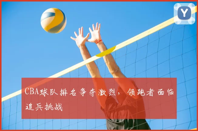 CBA球队排名争夺激烈，领跑者面临追兵挑战