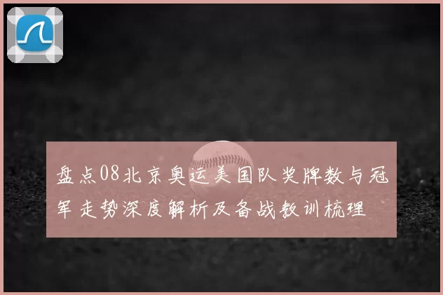盘点08北京奥运美国队奖牌数与冠军走势深度解析及备战教训梳理