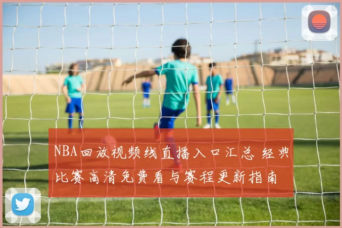 NBA回放视频线直播入口汇总 经典比赛高清免费看与赛程更新指南