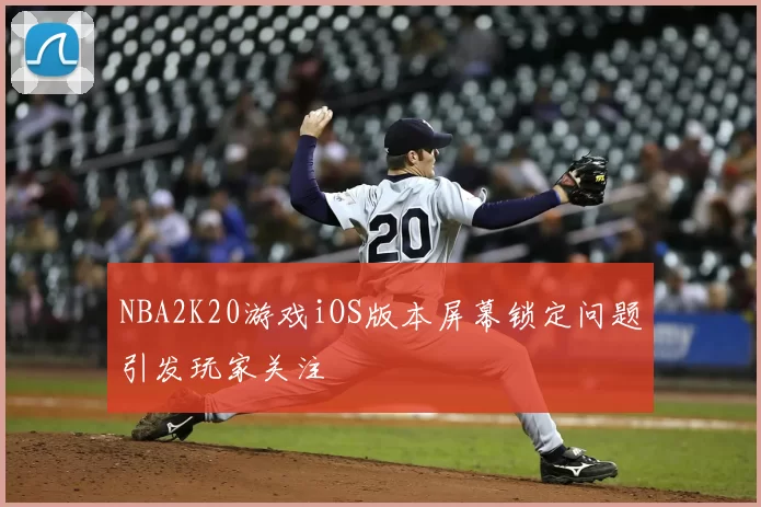 NBA2K20游戏iOS版本屏幕锁定问题引发玩家关注