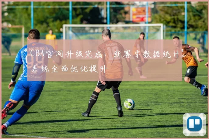 CBA官网升级完成，新赛季数据统计系统全面优化提升