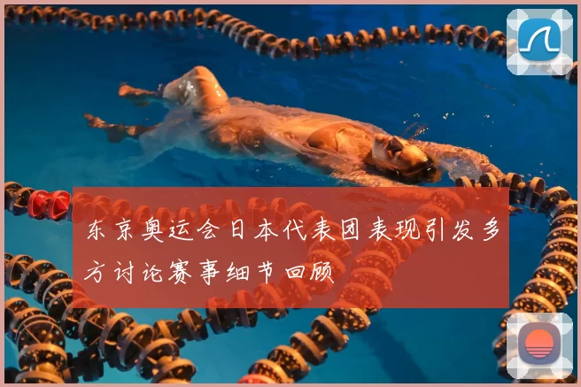 东京奥运会日本代表团表现引发多方讨论赛事细节回顾