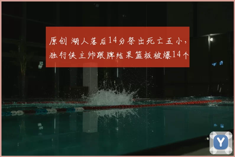 原创 湖人落后14分祭出死亡五小，独行侠主帅跟牌结果篮板被爆14个，这波操作直接送走比赛！