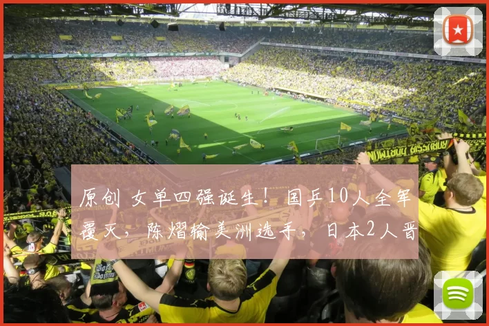 原创 女单四强诞生！国乒10人全军覆灭，陈熠输美洲选手，日本2人晋级