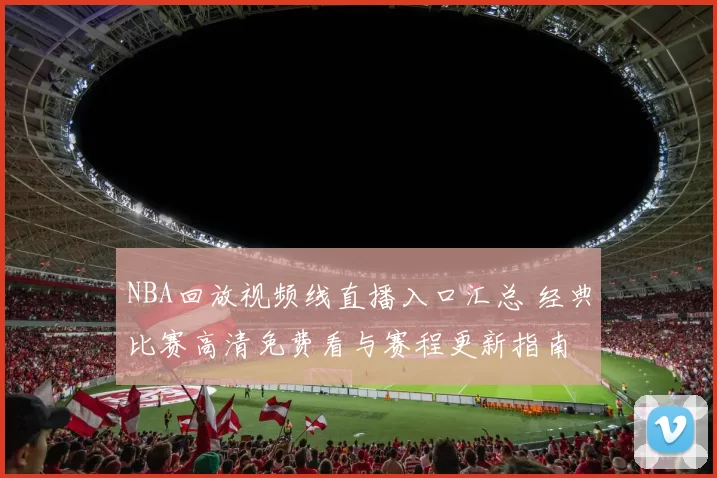 NBA回放视频线直播入口汇总 经典比赛高清免费看与赛程更新指南