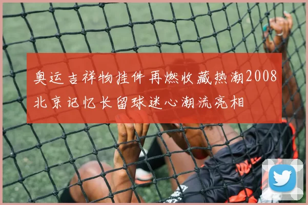奥运吉祥物挂件再燃收藏热潮2008北京记忆长留球迷心潮流亮相