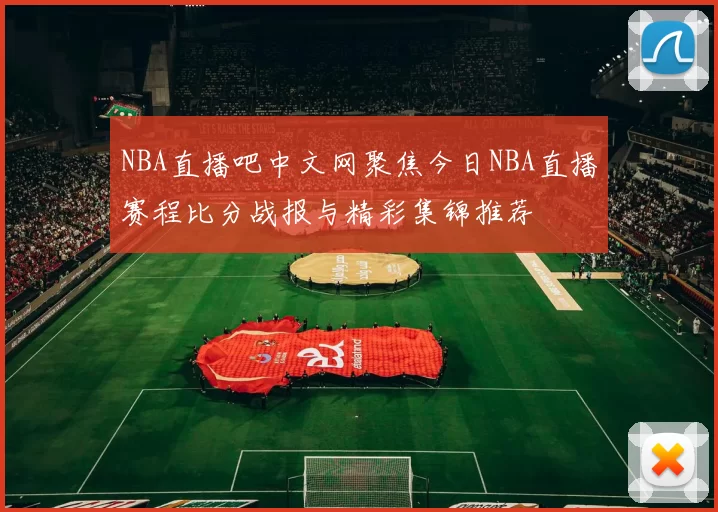 NBA直播吧中文网聚焦今日NBA直播赛程比分战报与精彩集锦推荐