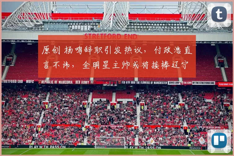 原创 杨鸣辞职引发热议,付政浩直言不讳,全明星主帅或将接棒辽宁队