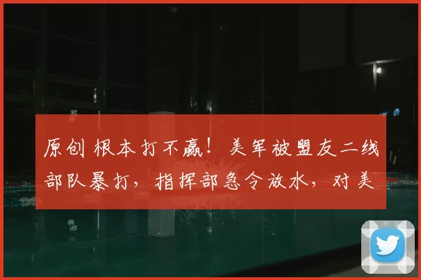 原创 根本打不赢!美军被盟友二线部队暴打,指挥部急令放水,对美军手下留情