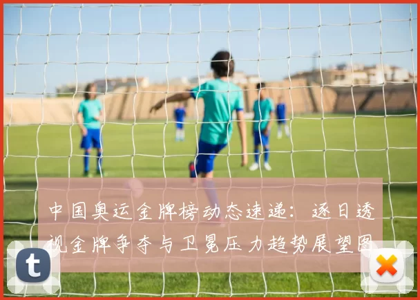 中国奥运金牌榜动态速递：逐日透视金牌争夺与卫冕压力趋势展望图