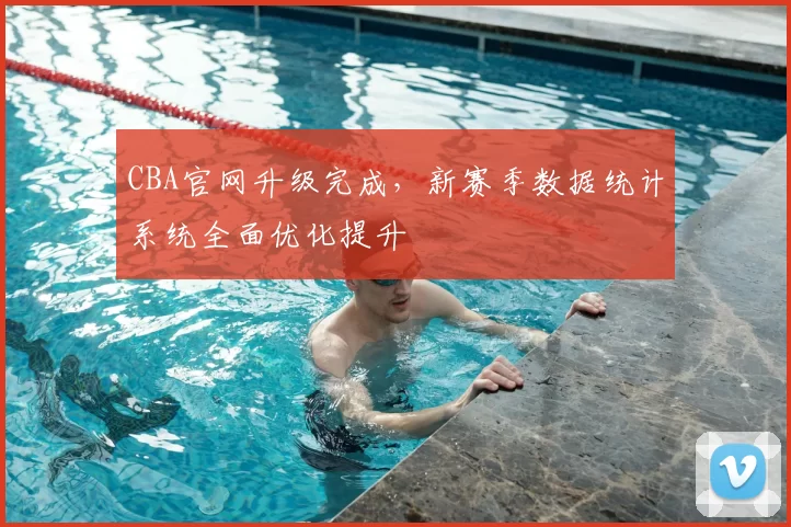 CBA官网升级完成,新赛季数据统计系统全面优化提升