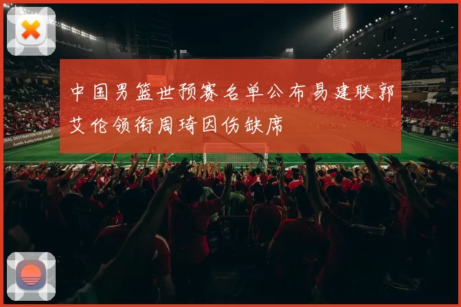 中国男篮世预赛名单公布易建联郭艾伦领衔周琦因伤缺席