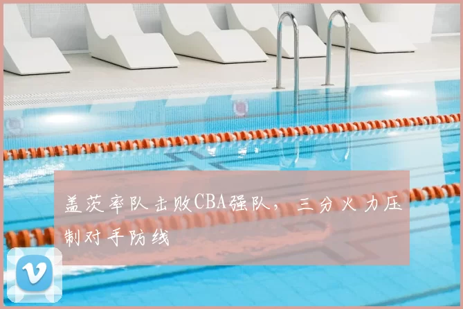 盖茨率队击败CBA强队，三分火力压制对手防线