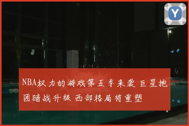 NBA权力的游戏第五季来袭 巨星抱团暗战升级 西部格局将重塑