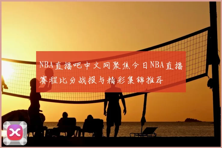 NBA直播吧中文网聚焦今日NBA直播赛程比分战报与精彩集锦推荐