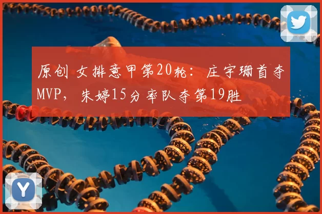 原创 女排意甲第20轮：庄宇珊首夺MVP，朱婷15分率队夺第19胜