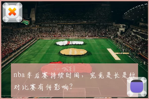 nba季后赛持续时间，究竟是长是短对比赛有何影响？