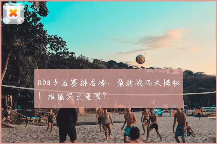 nba季后赛排名榜,最新战况大揭秘!谁能突出重围?