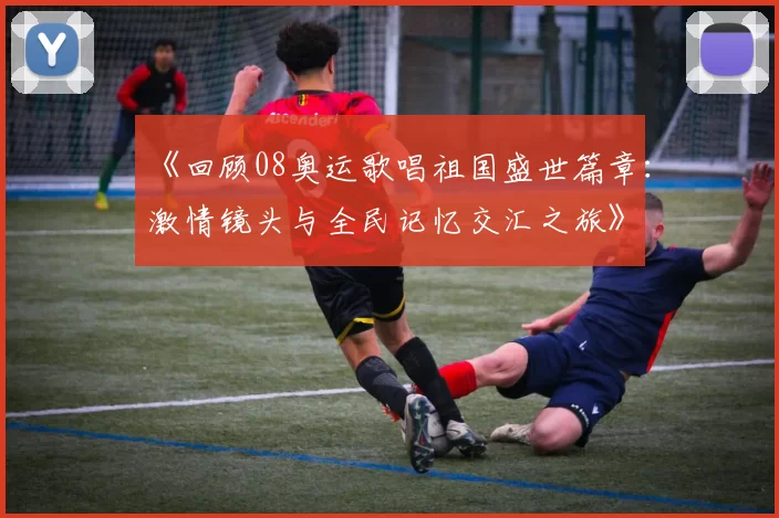 《回顾08奥运歌唱祖国盛世篇章：激情镜头与全民记忆交汇之旅》