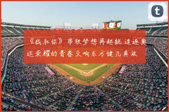 《我和你》串联梦想再起航 追逐奥运荣耀的青春交响东方健儿奔放