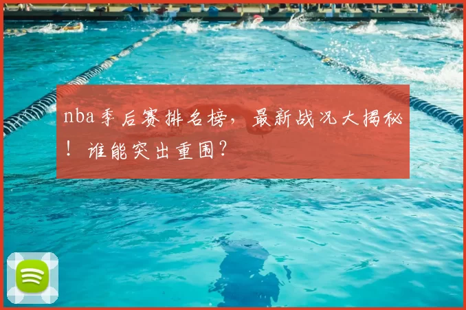 nba季后赛排名榜,最新战况大揭秘!谁能突出重围?