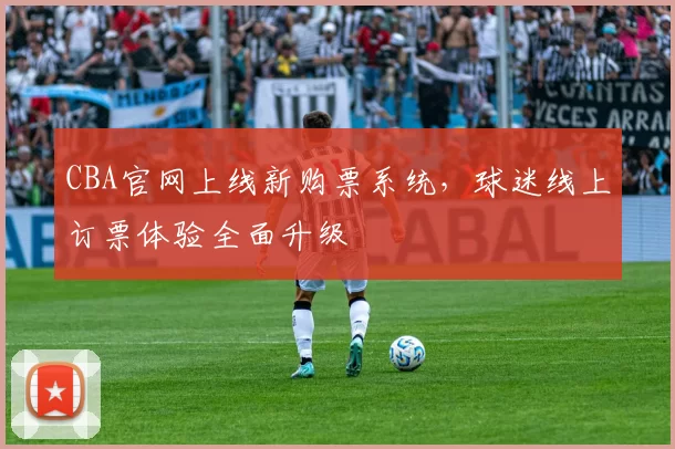 CBA官网上线新购票系统，球迷线上订票体验全面升级