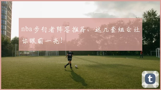 nba步行者阵容推荐，这几套组合让你眼前一亮！