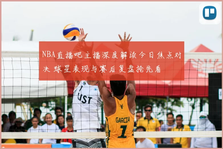NBA直播吧主播深度解读今日焦点对决 球星表现与赛后复盘抢先看
