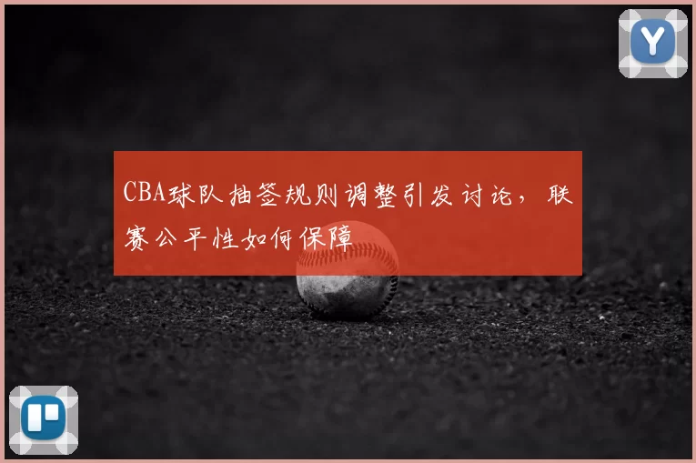 CBA球队抽签规则调整引发讨论，联赛公平性如何保障
