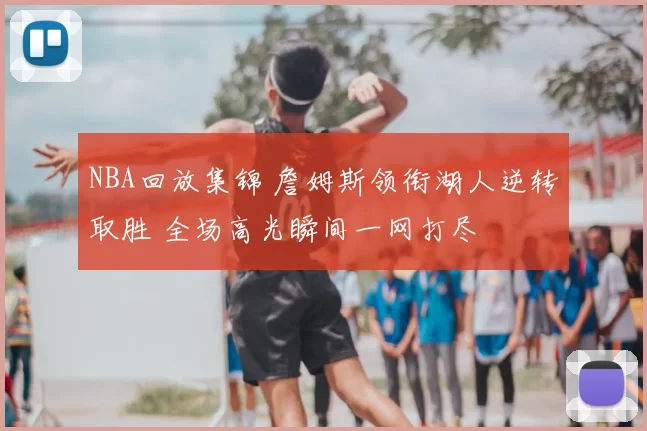 NBA回放集锦 詹姆斯领衔湖人逆转取胜 全场高光瞬间一网打尽