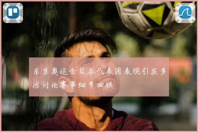 东京奥运会日本代表团表现引发多方讨论赛事细节回顾